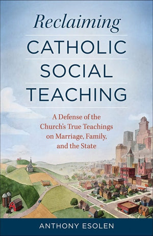 Reclaiming Catholic Social Teaching A Defense of the Church's True Teachings on Marriage, Family, and the State