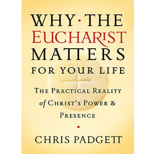 Why The Eucharist Matters For Your Life: The Practical Reality of Christ's Power and Presence